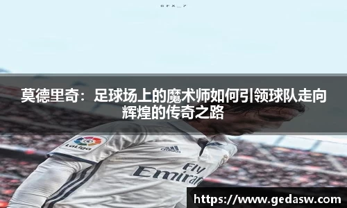 莫德里奇：足球场上的魔术师如何引领球队走向辉煌的传奇之路