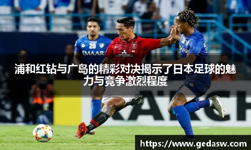 浦和红钻与广岛的精彩对决揭示了日本足球的魅力与竞争激烈程度