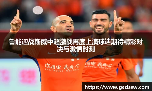 鲁能迎战斯威中超激战再度上演球迷期待精彩对决与激情时刻