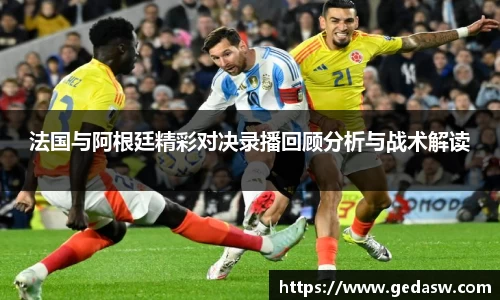 法国与阿根廷精彩对决录播回顾分析与战术解读